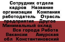 Сотрудник отдела кадров › Название организации ­ Компания-работодатель › Отрасль предприятия ­ Другое › Минимальный оклад ­ 19 000 - Все города Работа » Вакансии   . Амурская обл.,Константиновский р-н